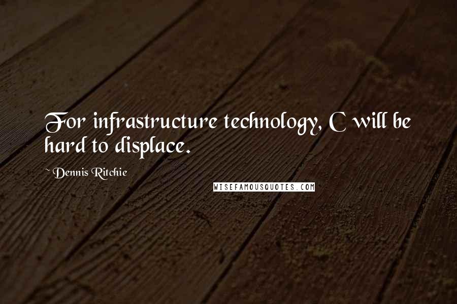 Dennis Ritchie Quotes: For infrastructure technology, C will be hard to displace.