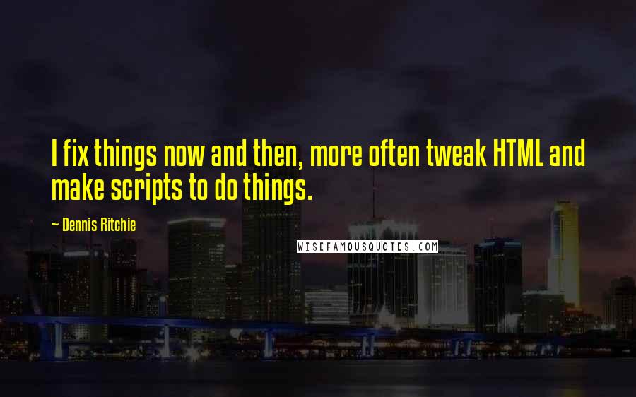 Dennis Ritchie Quotes: I fix things now and then, more often tweak HTML and make scripts to do things.