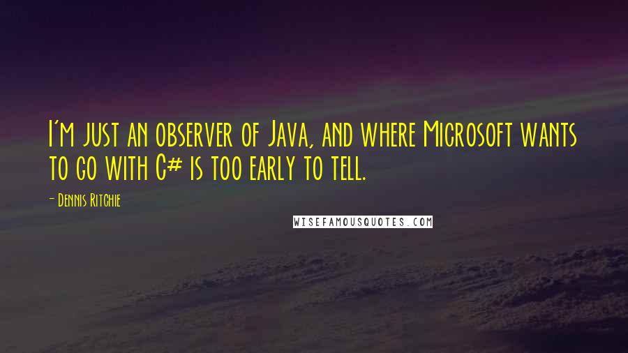 Dennis Ritchie Quotes: I'm just an observer of Java, and where Microsoft wants to go with C# is too early to tell.