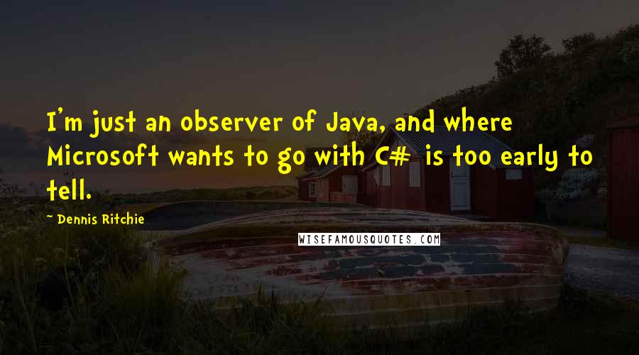 Dennis Ritchie Quotes: I'm just an observer of Java, and where Microsoft wants to go with C# is too early to tell.