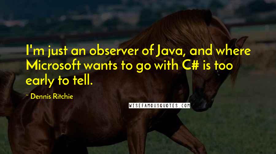 Dennis Ritchie Quotes: I'm just an observer of Java, and where Microsoft wants to go with C# is too early to tell.