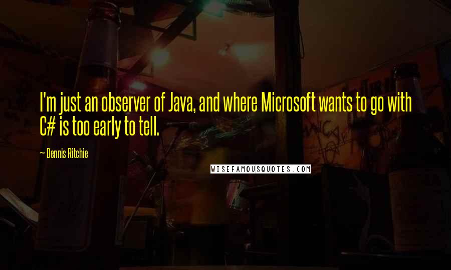 Dennis Ritchie Quotes: I'm just an observer of Java, and where Microsoft wants to go with C# is too early to tell.