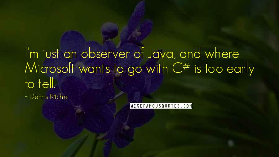 Dennis Ritchie Quotes: I'm just an observer of Java, and where Microsoft wants to go with C# is too early to tell.