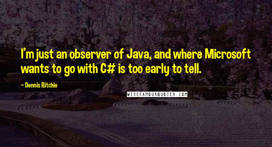 Dennis Ritchie Quotes: I'm just an observer of Java, and where Microsoft wants to go with C# is too early to tell.