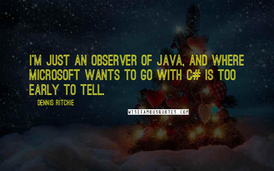 Dennis Ritchie Quotes: I'm just an observer of Java, and where Microsoft wants to go with C# is too early to tell.