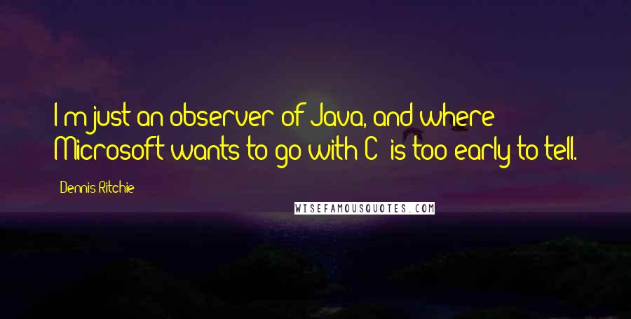 Dennis Ritchie Quotes: I'm just an observer of Java, and where Microsoft wants to go with C# is too early to tell.