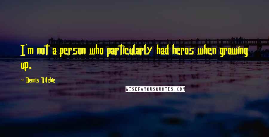 Dennis Ritchie Quotes: I'm not a person who particularly had heros when growing up.
