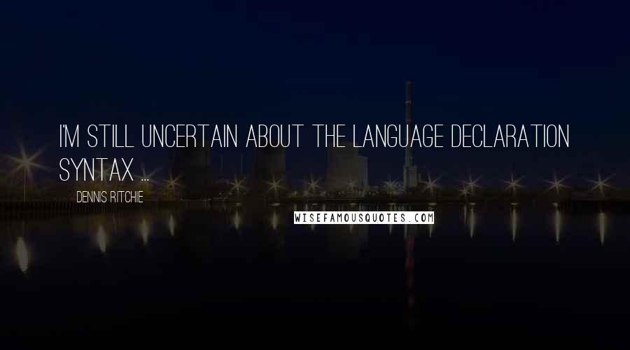 Dennis Ritchie Quotes: I'm still uncertain about the language declaration syntax ...