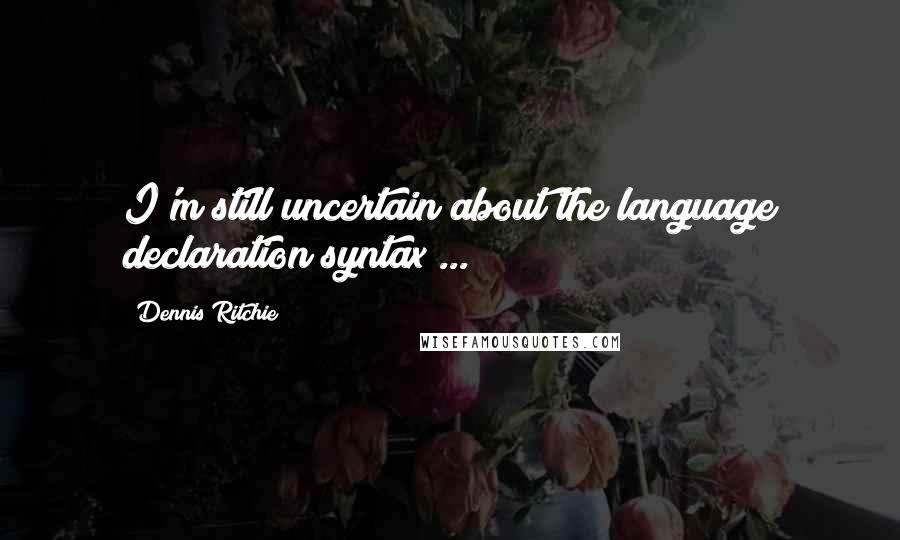 Dennis Ritchie Quotes: I'm still uncertain about the language declaration syntax ...