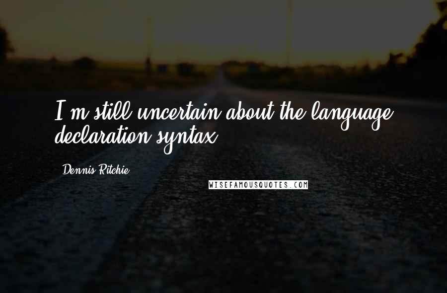 Dennis Ritchie Quotes: I'm still uncertain about the language declaration syntax ...