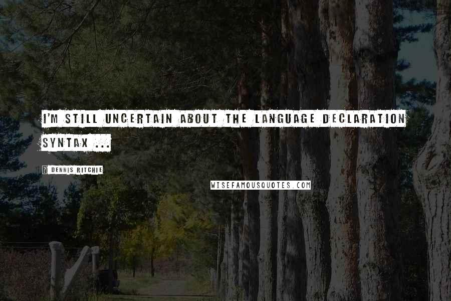 Dennis Ritchie Quotes: I'm still uncertain about the language declaration syntax ...