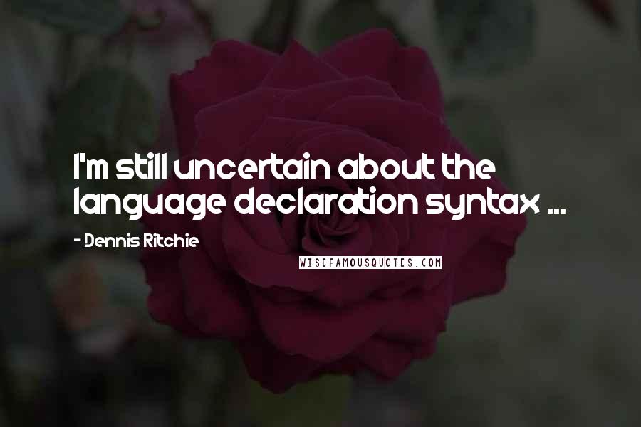 Dennis Ritchie Quotes: I'm still uncertain about the language declaration syntax ...