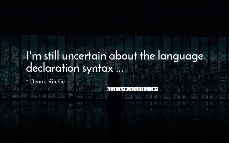 Dennis Ritchie Quotes: I'm still uncertain about the language declaration syntax ...