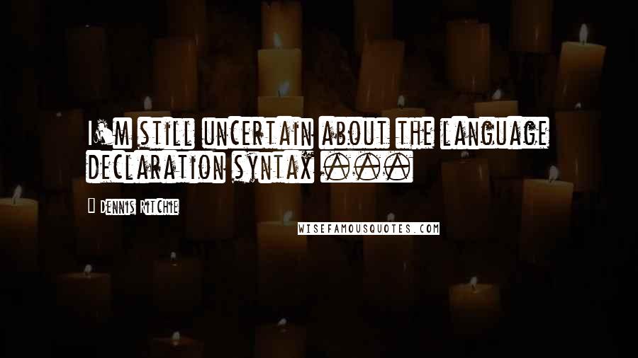 Dennis Ritchie Quotes: I'm still uncertain about the language declaration syntax ...