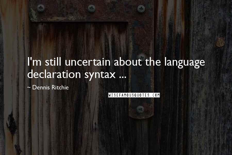 Dennis Ritchie Quotes: I'm still uncertain about the language declaration syntax ...