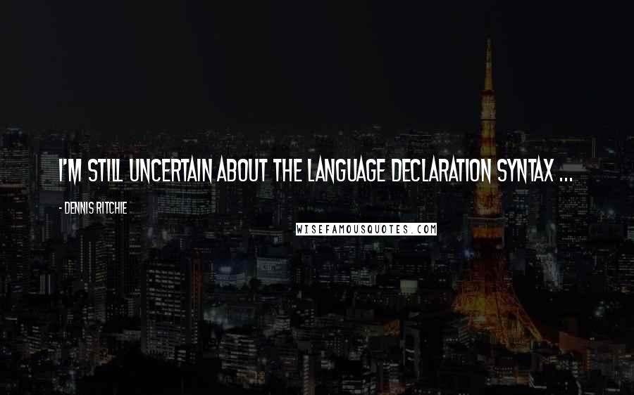 Dennis Ritchie Quotes: I'm still uncertain about the language declaration syntax ...