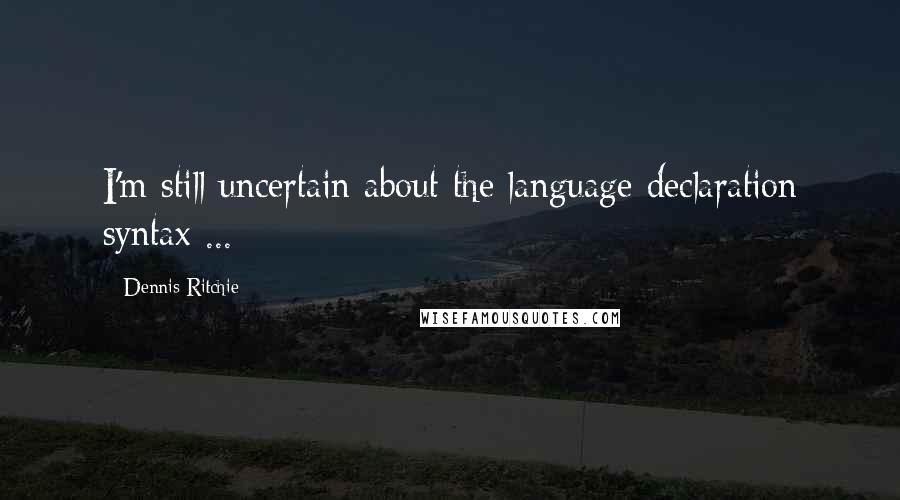 Dennis Ritchie Quotes: I'm still uncertain about the language declaration syntax ...