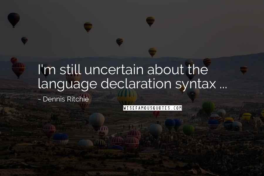 Dennis Ritchie Quotes: I'm still uncertain about the language declaration syntax ...