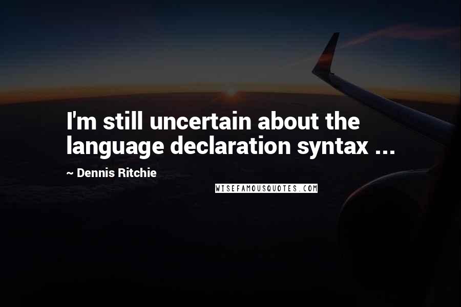 Dennis Ritchie Quotes: I'm still uncertain about the language declaration syntax ...