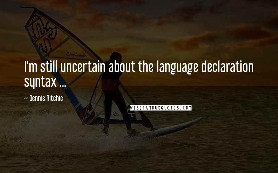 Dennis Ritchie Quotes: I'm still uncertain about the language declaration syntax ...