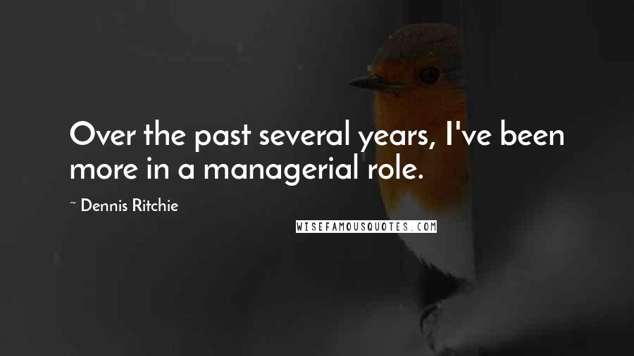 Dennis Ritchie Quotes: Over the past several years, I've been more in a managerial role.