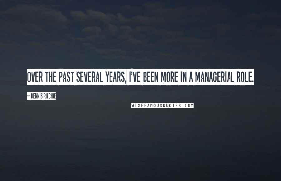 Dennis Ritchie Quotes: Over the past several years, I've been more in a managerial role.