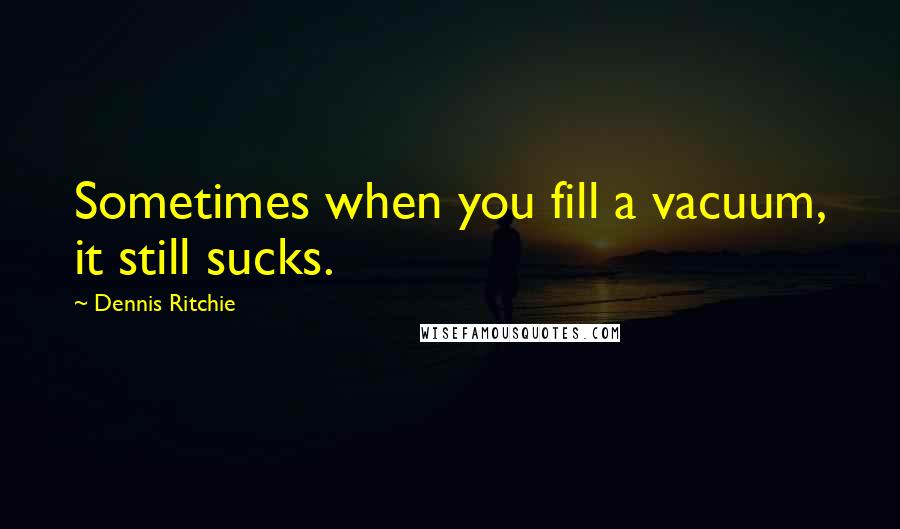Dennis Ritchie Quotes: Sometimes when you fill a vacuum, it still sucks.