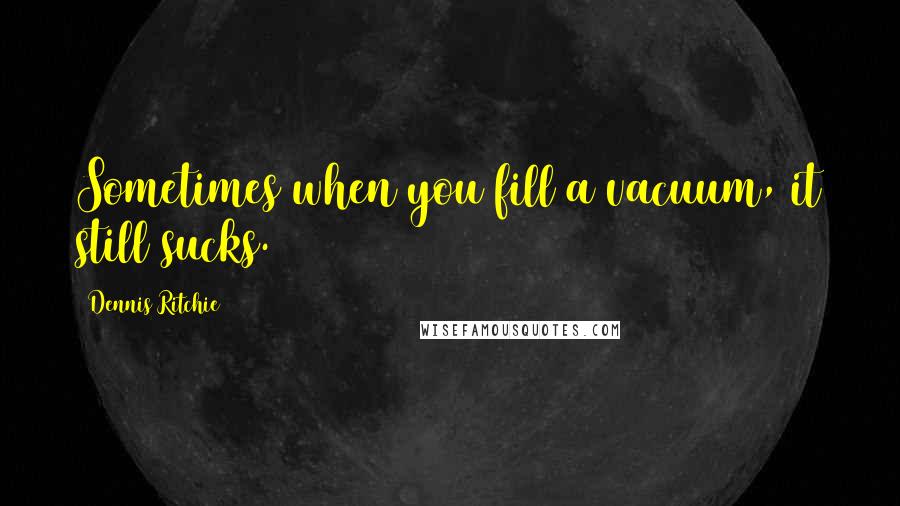 Dennis Ritchie Quotes: Sometimes when you fill a vacuum, it still sucks.