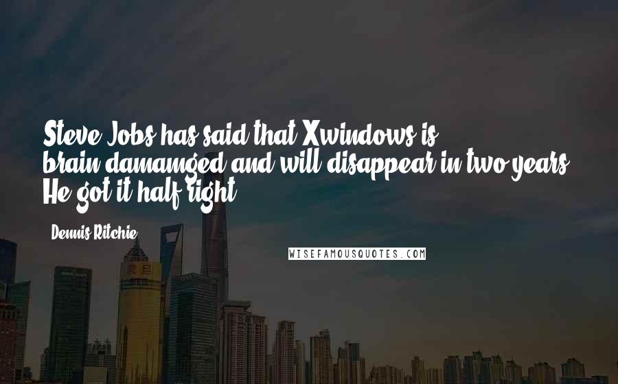 Dennis Ritchie Quotes: Steve Jobs has said that Xwindows is brain-damamged and will disappear in two years. He got it half-right.