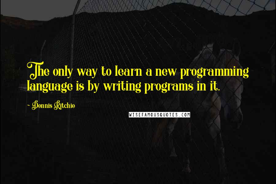 Dennis Ritchie Quotes: The only way to learn a new programming language is by writing programs in it.