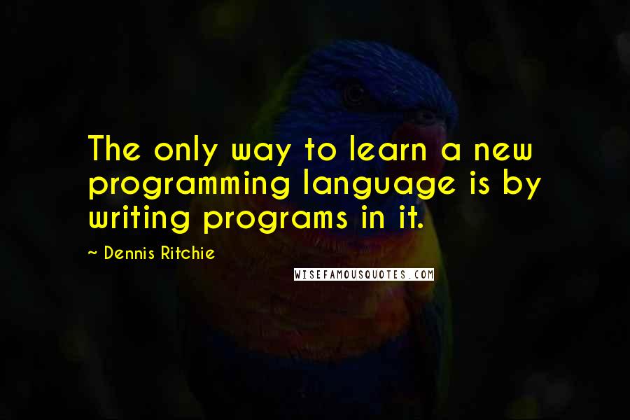 Dennis Ritchie Quotes: The only way to learn a new programming language is by writing programs in it.