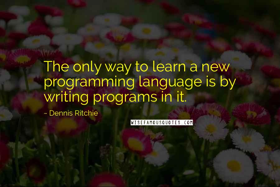 Dennis Ritchie Quotes: The only way to learn a new programming language is by writing programs in it.