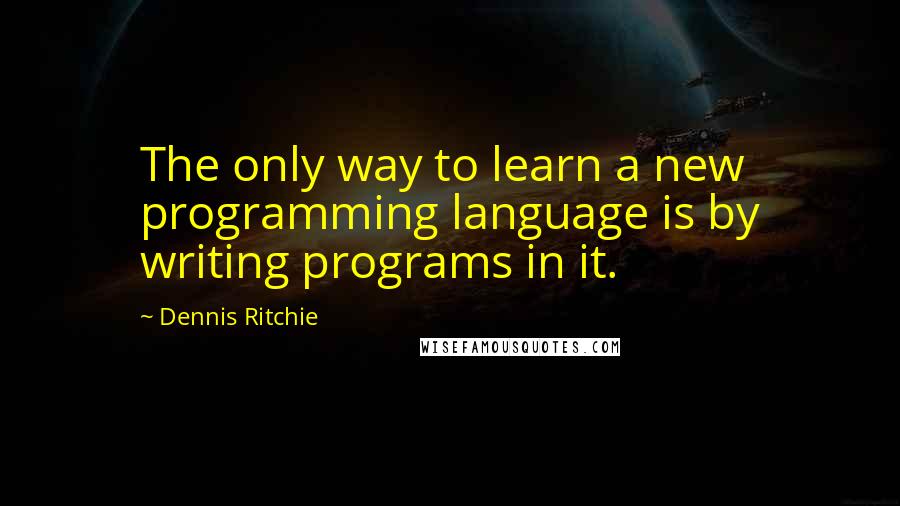 Dennis Ritchie Quotes: The only way to learn a new programming language is by writing programs in it.