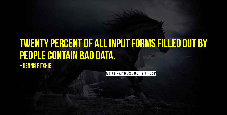 Dennis Ritchie Quotes: Twenty percent of all input forms filled out by people contain bad data.