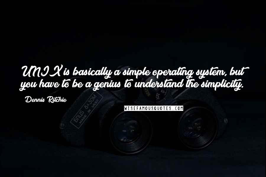 Dennis Ritchie Quotes: UNIX is basically a simple operating system, but you have to be a genius to understand the simplicity.