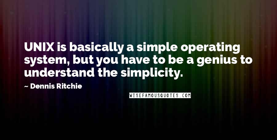 Dennis Ritchie Quotes: UNIX is basically a simple operating system, but you have to be a genius to understand the simplicity.