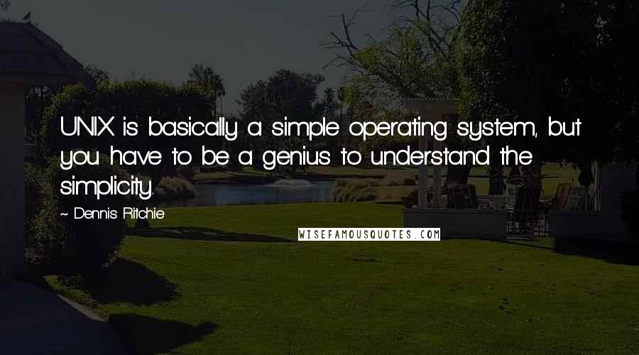 Dennis Ritchie Quotes: UNIX is basically a simple operating system, but you have to be a genius to understand the simplicity.