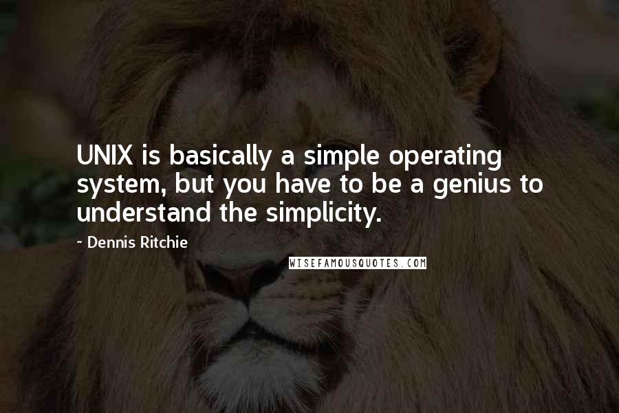 Dennis Ritchie Quotes: UNIX is basically a simple operating system, but you have to be a genius to understand the simplicity.