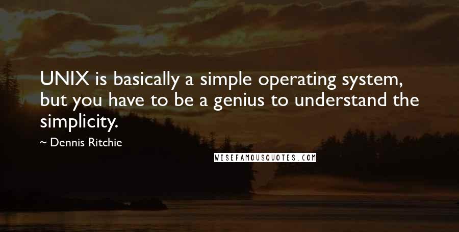 Dennis Ritchie Quotes: UNIX is basically a simple operating system, but you have to be a genius to understand the simplicity.