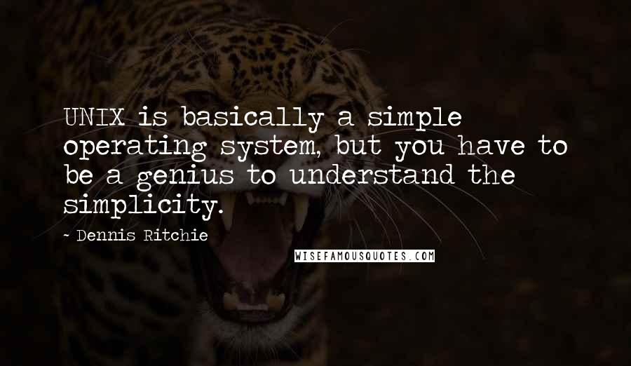 Dennis Ritchie Quotes: UNIX is basically a simple operating system, but you have to be a genius to understand the simplicity.