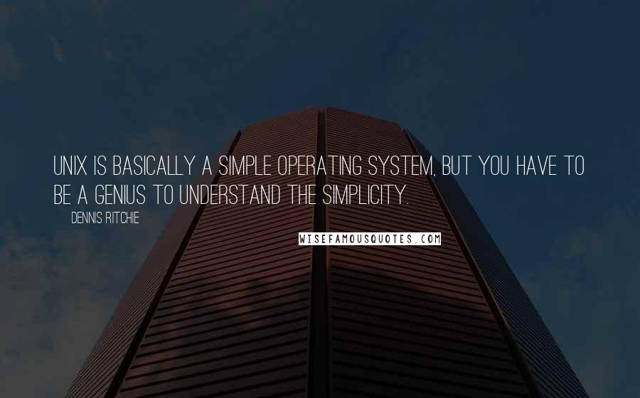 Dennis Ritchie Quotes: UNIX is basically a simple operating system, but you have to be a genius to understand the simplicity.