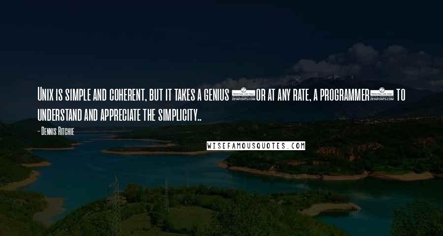 Dennis Ritchie Quotes: Unix is simple and coherent, but it takes a genius (or at any rate, a programmer) to understand and appreciate the simplicity..