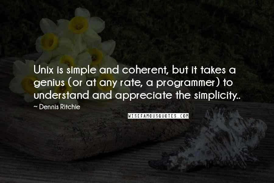 Dennis Ritchie Quotes: Unix is simple and coherent, but it takes a genius (or at any rate, a programmer) to understand and appreciate the simplicity..