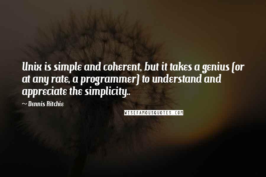 Dennis Ritchie Quotes: Unix is simple and coherent, but it takes a genius (or at any rate, a programmer) to understand and appreciate the simplicity..