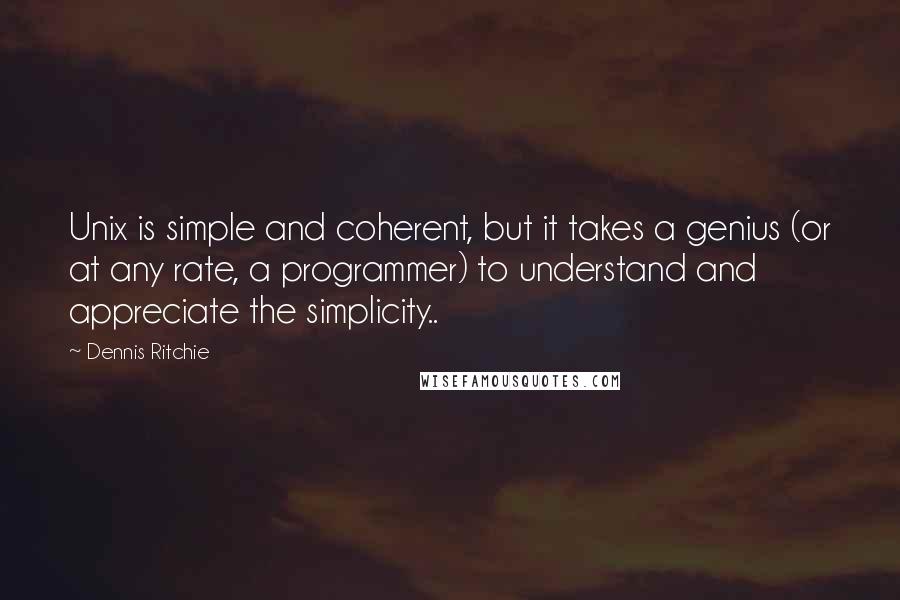 Dennis Ritchie Quotes: Unix is simple and coherent, but it takes a genius (or at any rate, a programmer) to understand and appreciate the simplicity..