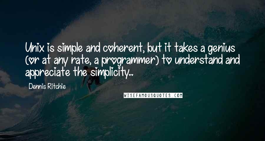 Dennis Ritchie Quotes: Unix is simple and coherent, but it takes a genius (or at any rate, a programmer) to understand and appreciate the simplicity..