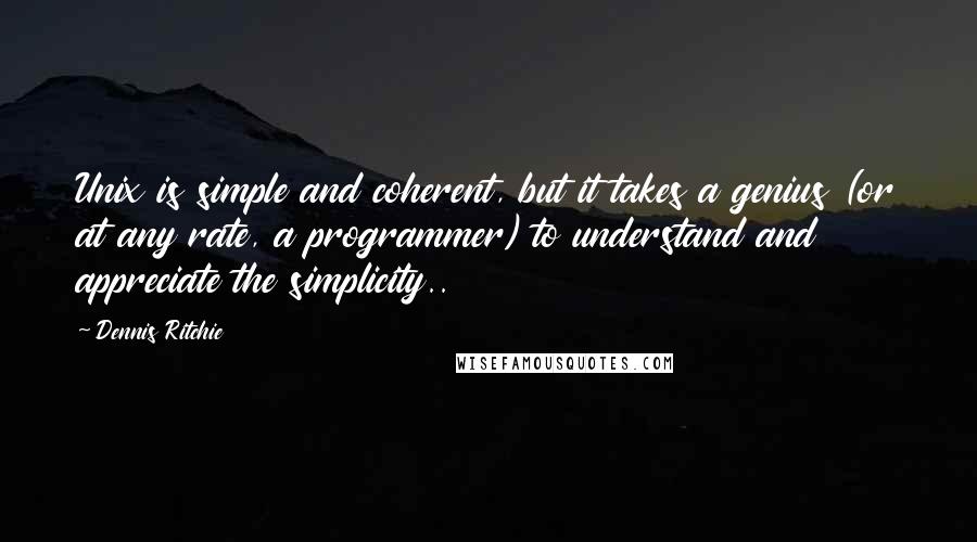 Dennis Ritchie Quotes: Unix is simple and coherent, but it takes a genius (or at any rate, a programmer) to understand and appreciate the simplicity..