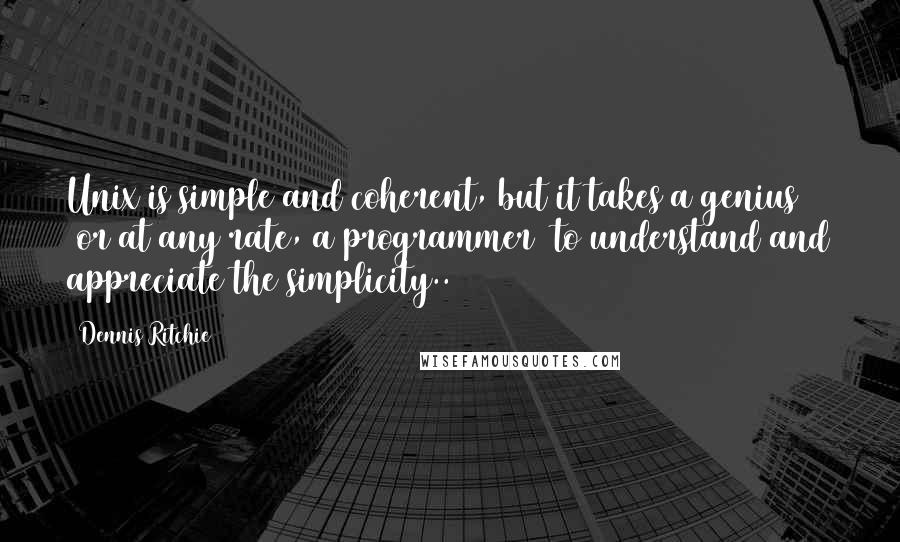 Dennis Ritchie Quotes: Unix is simple and coherent, but it takes a genius (or at any rate, a programmer) to understand and appreciate the simplicity..