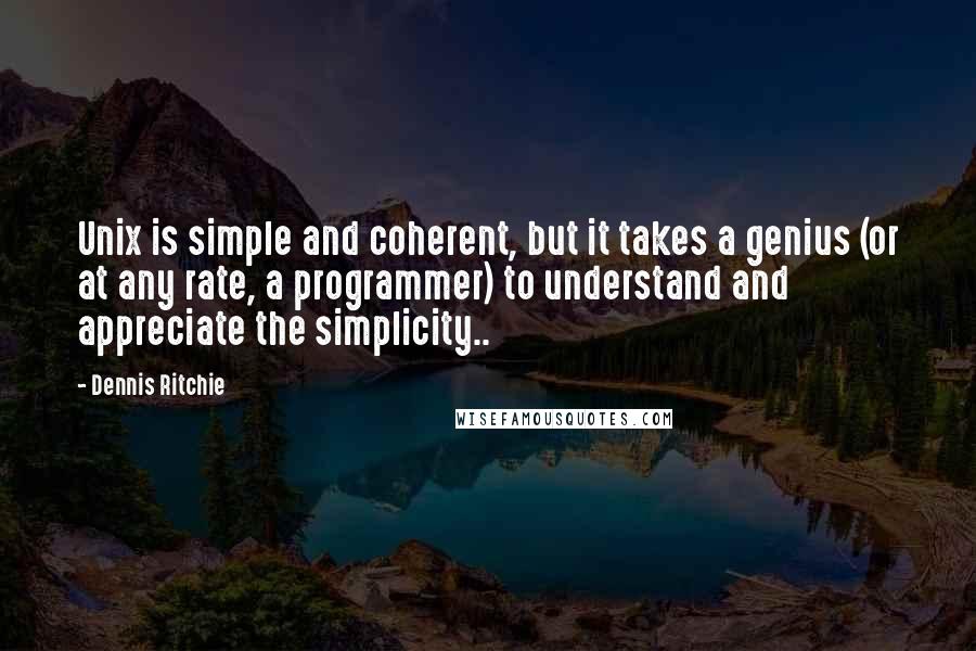 Dennis Ritchie Quotes: Unix is simple and coherent, but it takes a genius (or at any rate, a programmer) to understand and appreciate the simplicity..