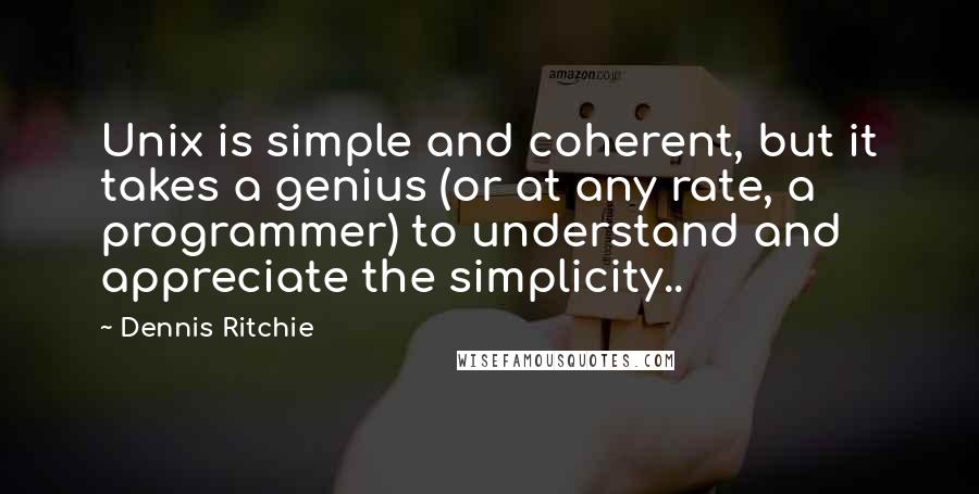 Dennis Ritchie Quotes: Unix is simple and coherent, but it takes a genius (or at any rate, a programmer) to understand and appreciate the simplicity..